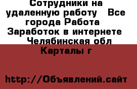 Сотрудники на удаленную работу - Все города Работа » Заработок в интернете   . Челябинская обл.,Карталы г.